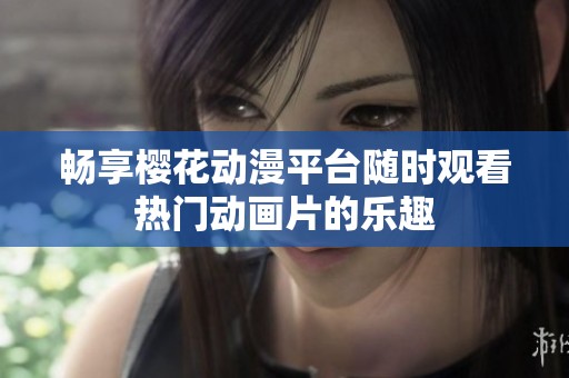 畅享樱花动漫平台随时观看热门动画片的乐趣