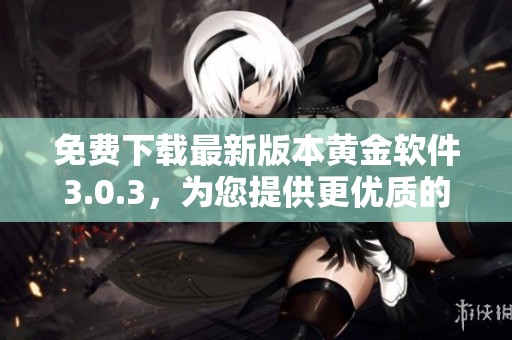 免费下载最新版本黄金软件3.0.3，为您提供更优质的使用体验