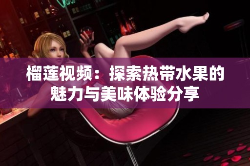 榴莲视频：探索热带水果的魅力与美味体验分享