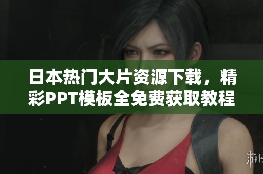 日本热门大片资源下载，精彩PPT模板全免费获取教程大揭秘