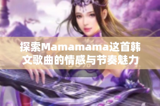 探索Mamamama这首韩文歌曲的情感与节奏魅力