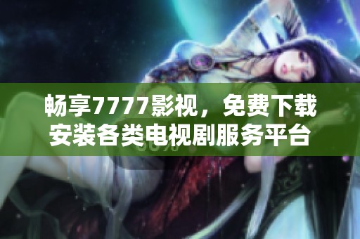 畅享7777影视，免费下载安装各类电视剧服务平台
