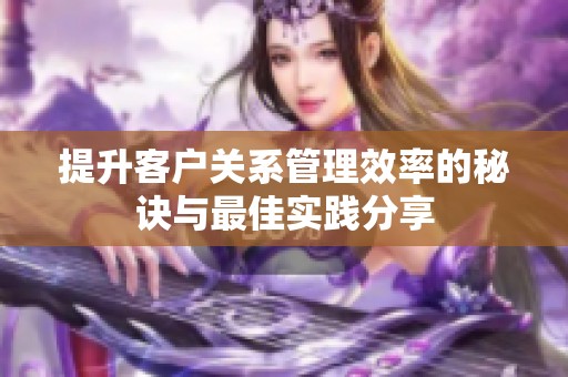 提升客户关系管理效率的秘诀与最佳实践分享