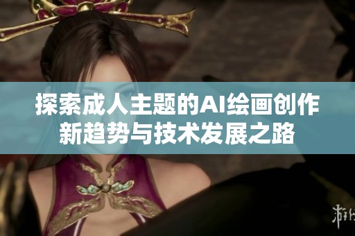 探索成人主题的AI绘画创作新趋势与技术发展之路