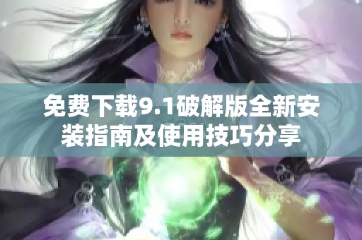 免费下载9.1破解版全新安装指南及使用技巧分享