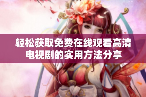 轻松获取免费在线观看高清电视剧的实用方法分享