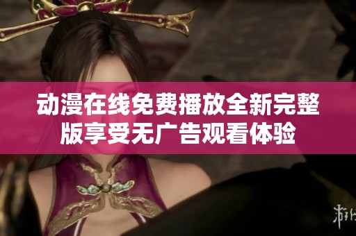 动漫在线免费播放全新完整版享受无广告观看体验