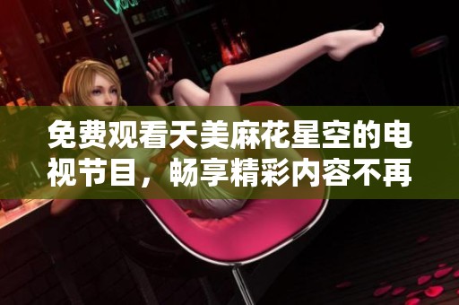 免费观看天美麻花星空的电视节目，畅享精彩内容不再错过