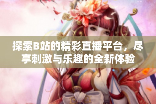 探索B站的精彩直播平台，尽享刺激与乐趣的全新体验