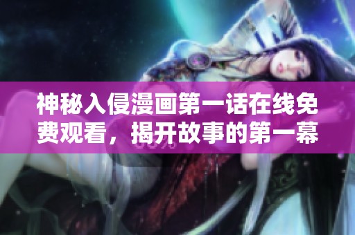 神秘入侵漫画第一话在线免费观看，揭开故事的第一幕