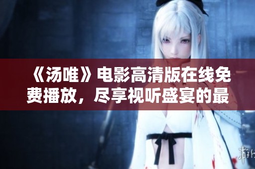 《汤唯》电影高清版在线免费播放，尽享视听盛宴的最佳选择