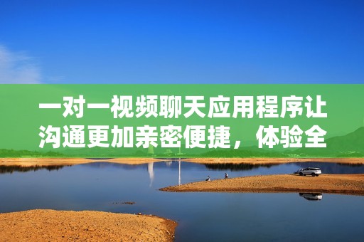 一对一视频聊天应用程序让沟通更加亲密便捷，体验全新社交方式