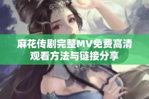 麻花传剧完整MV免费高清观看方法与链接分享