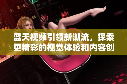 蓝天视频引领新潮流，探索更精彩的视觉体验和内容创作之路
