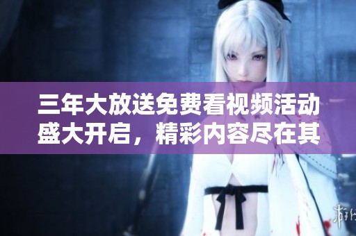 三年大放送免费看视频活动盛大开启，精彩内容尽在其中
