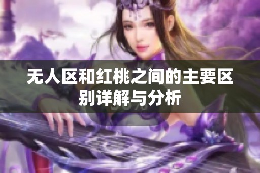 无人区和红桃之间的主要区别详解与分析