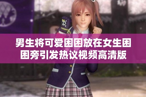男生将可爱困困放在女生困困旁引发热议视频高清版
