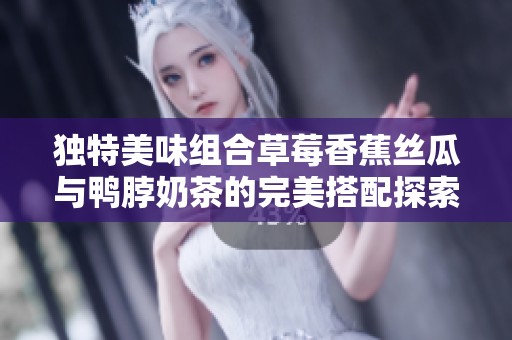 独特美味组合草莓香蕉丝瓜与鸭脖奶茶的完美搭配探索