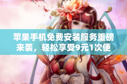 苹果手机免费安装服务重磅来袭，轻松享受9元1次便捷体验