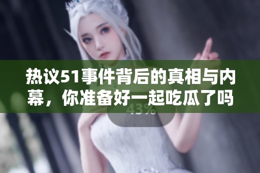 热议51事件背后的真相与内幕，你准备好一起吃瓜了吗