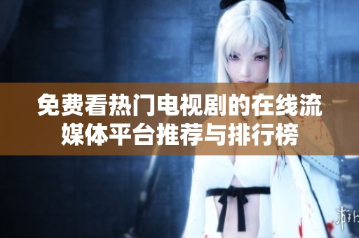 免费看热门电视剧的在线流媒体平台推荐与排行榜