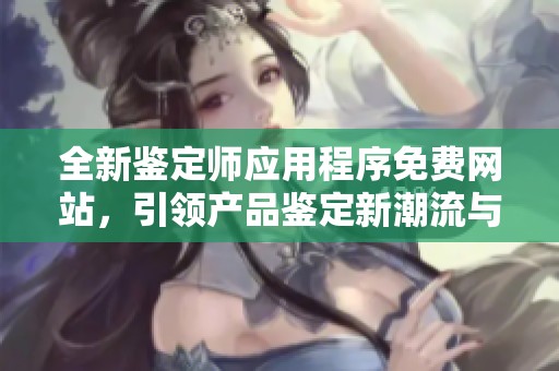 全新鉴定师应用程序免费网站，引领产品鉴定新潮流与便捷体验