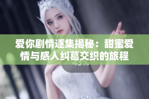 爱你剧情逐集揭秘：甜蜜爱情与感人纠葛交织的旅程