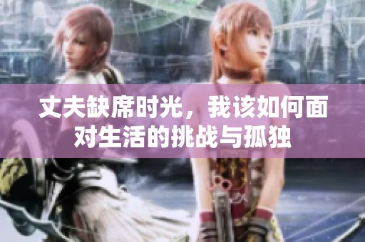 丈夫缺席时光，我该如何面对生活的挑战与孤独