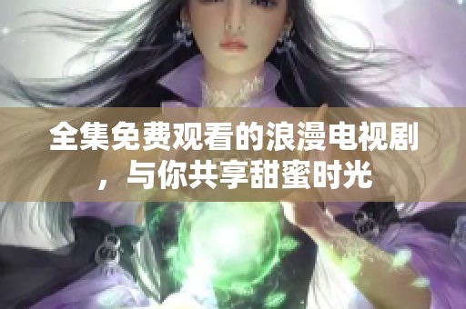 全集免费观看的浪漫电视剧，与你共享甜蜜时光