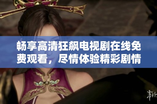 畅享高清狂飙电视剧在线免费观看，尽情体验精彩剧情与刺激人生