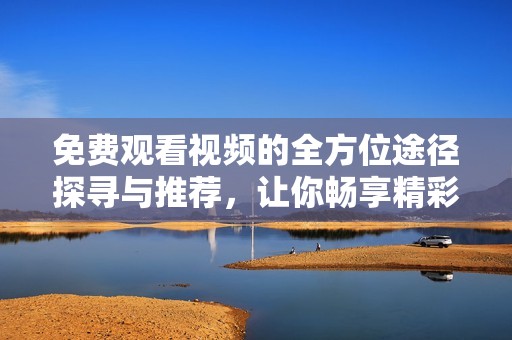 免费观看视频的全方位途径探寻与推荐，让你畅享精彩内容