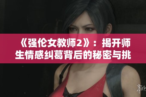 《强伦女教师2》：揭开师生情感纠葛背后的秘密与挑战