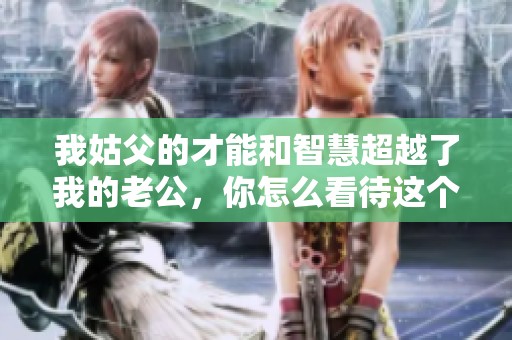 我姑父的才能和智慧超越了我的老公，你怎么看待这个情况