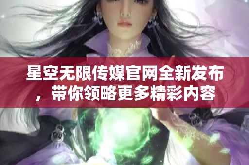 星空无限传媒官网全新发布，带你领略更多精彩内容