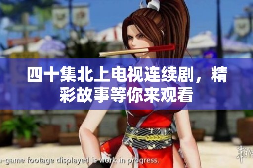四十集北上电视连续剧，精彩故事等你来观看