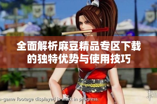 全面解析麻豆精品专区下载的独特优势与使用技巧