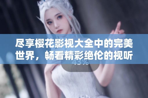 尽享樱花影视大全中的完美世界，畅看精彩绝伦的视听盛宴
