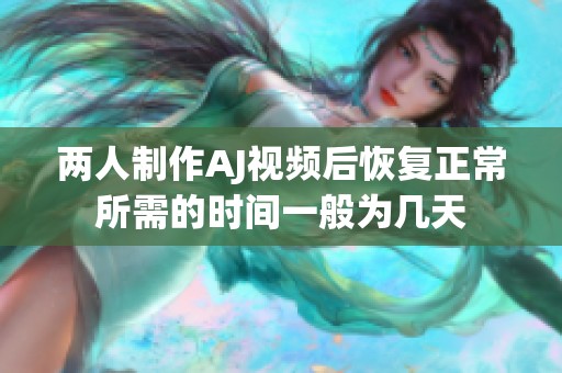 两人制作AJ视频后恢复正常所需的时间一般为几天
