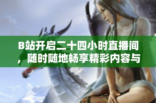 B站开启二十四小时直播间，随时随地畅享精彩内容与互动乐趣