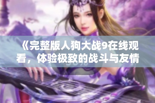 《完整版人狗大战9在线观看，体验极致的战斗与友情交织》