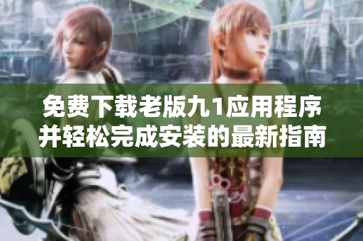 免费下载老版九1应用程序并轻松完成安装的最新指南