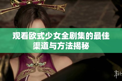 观看欧式少女全剧集的最佳渠道与方法揭秘