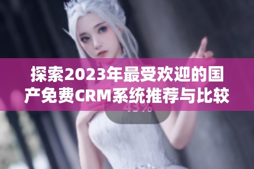 探索2023年最受欢迎的国产免费CRM系统推荐与比较