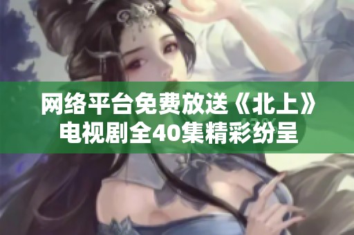网络平台免费放送《北上》电视剧全40集精彩纷呈