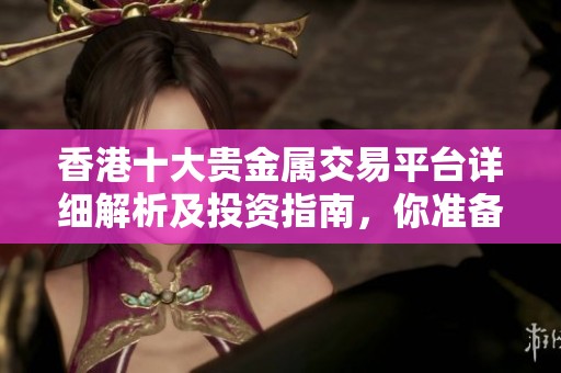 香港十大贵金属交易平台详细解析及投资指南，你准备好了吗