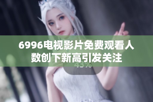 6996电视影片免费观看人数创下新高引发关注
