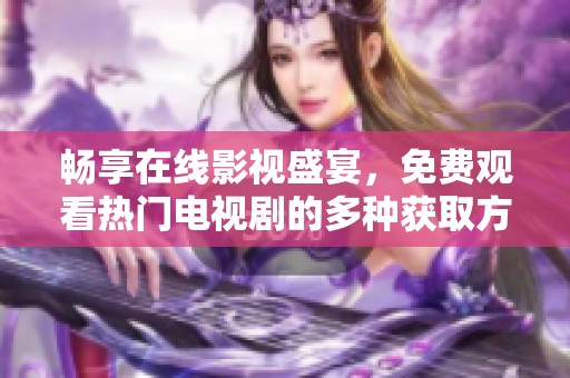 畅享在线影视盛宴，免费观看热门电视剧的多种获取方式揭秘