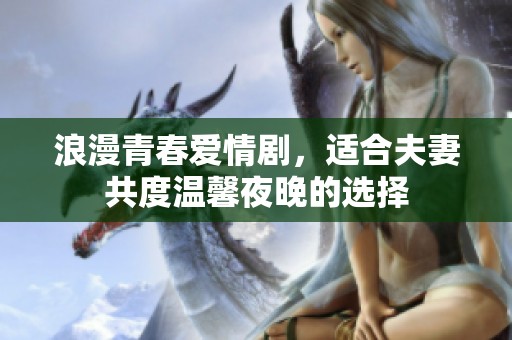 浪漫青春爱情剧，适合夫妻共度温馨夜晚的选择