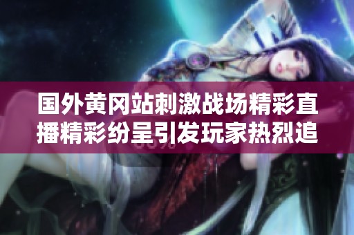 国外黄冈站刺激战场精彩直播精彩纷呈引发玩家热烈追捧