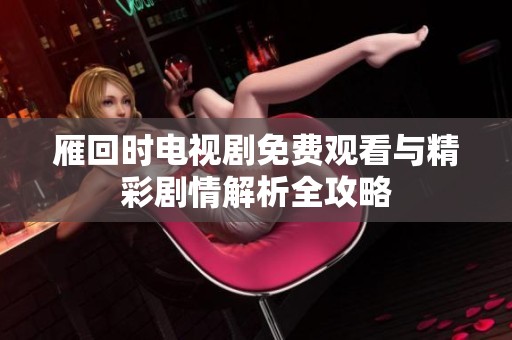 雁回时电视剧免费观看与精彩剧情解析全攻略